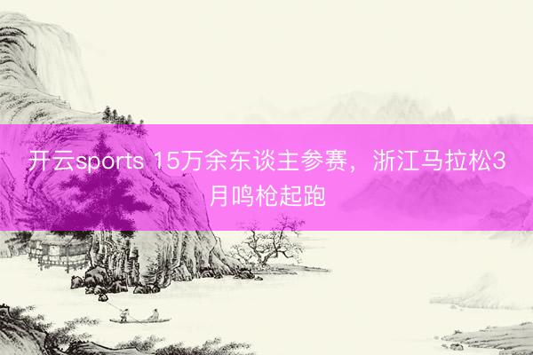 开云sports 15万余东谈主参赛,浙江马拉松3月鸣枪起跑