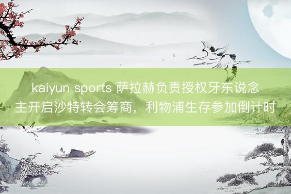 kaiyun sports 萨拉赫负责授权牙东说念主开启沙特转会筹商，利物浦生存参加倒计时