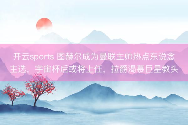 开云sports 图赫尔成为曼联主帅热点东说念主选，宇宙杯后或将上任，拉爵渴慕巨星教头