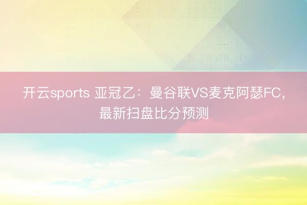 开云sports 亚冠乙：曼谷联VS麦克阿瑟FC，最新扫盘比分预测