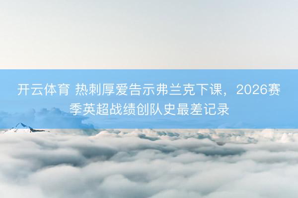 开云体育 热刺厚爱告示弗兰克下课，2026赛季英超战绩创队史最差记录