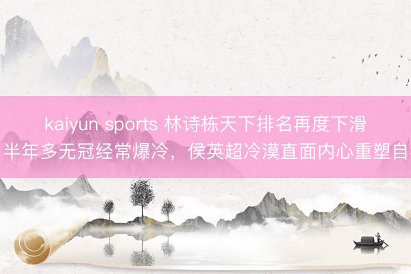 kaiyun sports 林诗栋天下排名再度下滑，半年多无冠经常爆冷，侯英超冷漠直面内心重塑自我