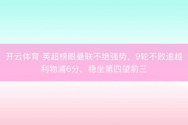 开云体育 英超榜眼曼联不绝强势，9轮不败逾越利物浦6分，稳坐第四望前三
