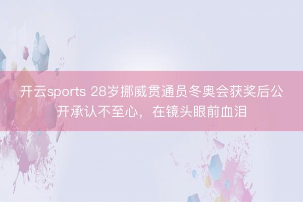 开云sports 28岁挪威贯通员冬奥会获奖后公开承认不至心，在镜头眼前血泪