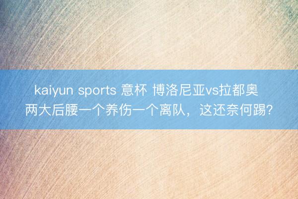 kaiyun sports 意杯 博洛尼亚vs拉都奥 两大后腰一个养伤一个离队，这还奈何踢？