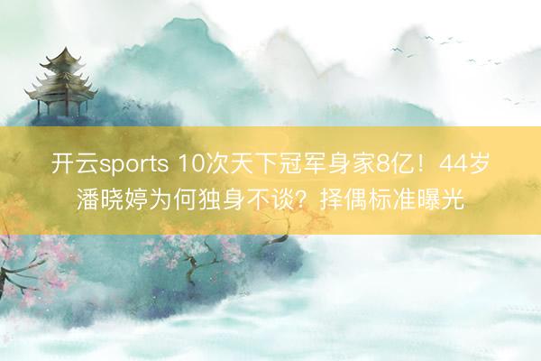 开云sports 10次天下冠军身家8亿！44岁潘晓婷为何独身不谈？择偶标准曝光