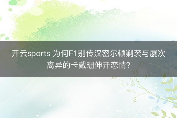 开云sports 为何F1别传汉密尔顿剿袭与屡次离异的卡戴珊伸开恋情？