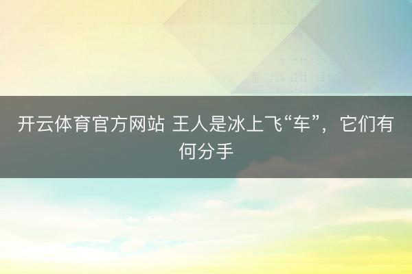 开云体育官方网站 王人是冰上飞“车”，它们有何分手
