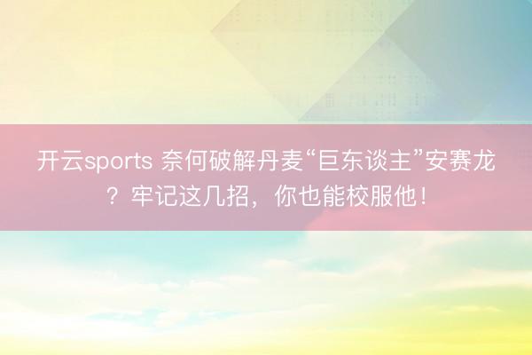 开云sports 奈何破解丹麦“巨东谈主”安赛龙？牢记这几招，你也能校服他！
