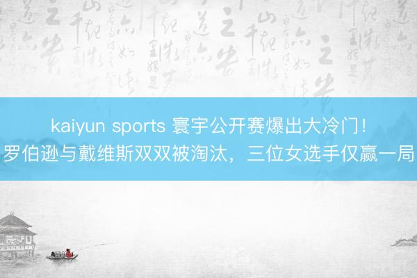 kaiyun sports 寰宇公开赛爆出大冷门！罗伯逊与戴维斯双双被淘汰，三位女选手仅赢一局