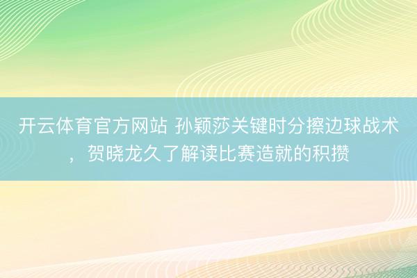 开云体育官方网站 孙颖莎关键时分擦边球战术，贺晓龙久了解读比赛造就的积攒