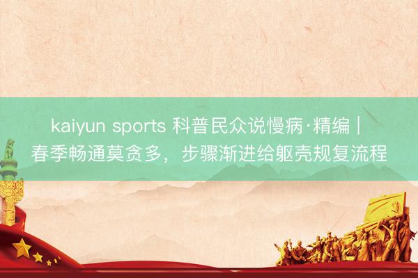 kaiyun sports 科普民众说慢病·精编 | 春季畅通莫贪多，步骤渐进给躯壳规复流程