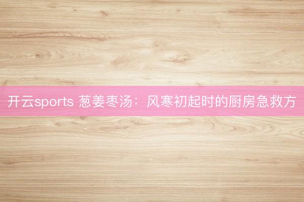 开云sports 葱姜枣汤：风寒初起时的厨房急救方