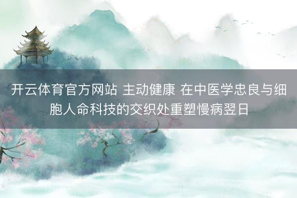 开云体育官方网站 主动健康 在中医学忠良与细胞人命科技的交织处重塑慢病翌日