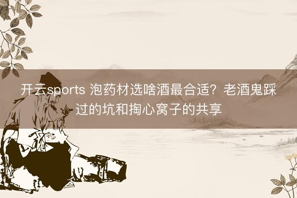 开云sports 泡药材选啥酒最合适？老酒鬼踩过的坑和掏心窝子的共享