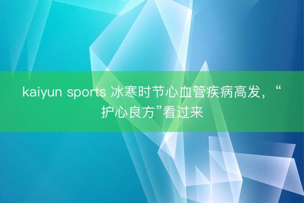 kaiyun sports 冰寒时节心血管疾病高发，“护心良方”看过来