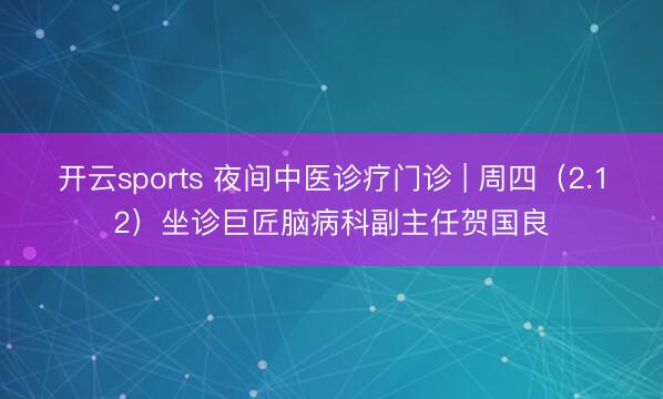 开云sports 夜间中医诊疗门诊 | 周四(2.12)坐诊巨匠脑病科副主任贺国良