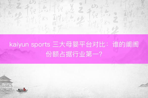 kaiyun sports 三大母婴平台对比：谁的阛阓份额占据行业第一？