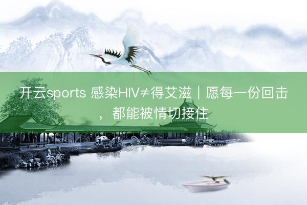 开云sports 感染HIV≠得艾滋｜愿每一份回击，都能被情切接住