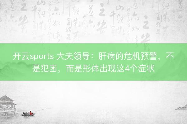 开云sports 大夫领导：肝病的危机预警，不是犯困，而是形体出现这4个症状