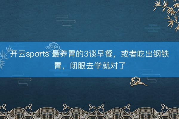 开云sports 最养胃的3谈早餐，或者吃出钢铁胃，闭眼去学就对了