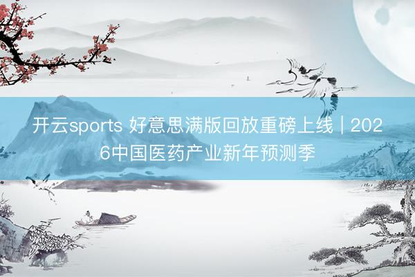 开云sports 好意思满版回放重磅上线 | 2026中国医药产业新年预测季