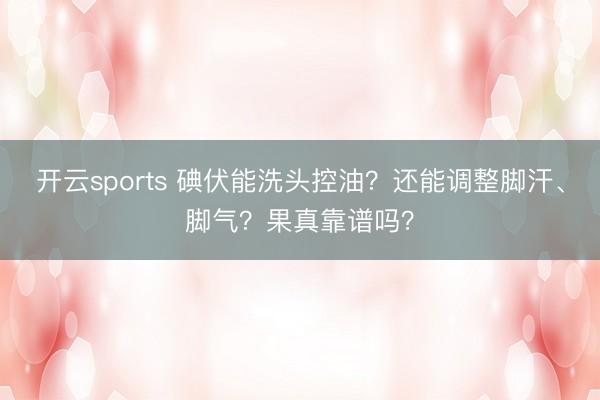 开云sports 碘伏能洗头控油？还能调整脚汗、脚气？果真靠谱吗？