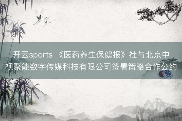 开云sports 《医药养生保健报》社与北京中视聚能数字传媒科技有限公司签署策略合作公约