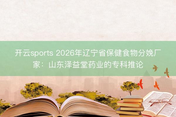 开云sports 2026年辽宁省保健食物分娩厂家：山东泽益堂药业的专科推论