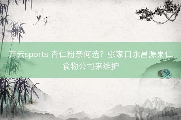 开云sports 杏仁粉奈何选？张家口永昌源果仁食物公司来维护