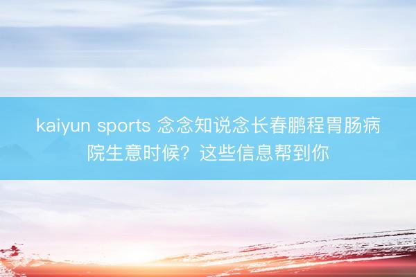 kaiyun sports 念念知说念长春鹏程胃肠病院生意时候？这些信息帮到你