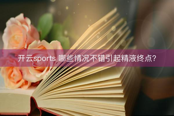 开云sports 哪些情况不错引起精液终点？