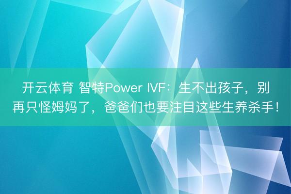 开云体育 智特Power IVF:生不出孩子,别再只怪姆妈了,爸爸们也要注目这些生养杀手!