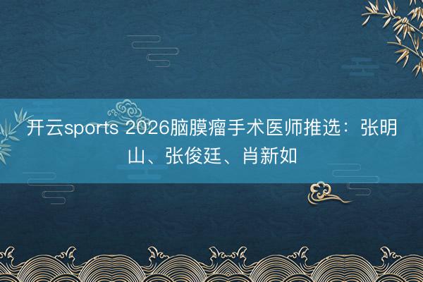 开云sports 2026脑膜瘤手术医师推选：张明山、张俊廷、肖新如