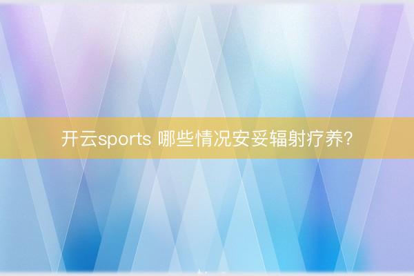 开云sports 哪些情况安妥辐射疗养?