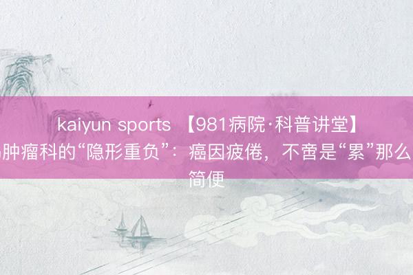 kaiyun sports 【981病院·科普讲堂】解码肿瘤科的“隐形重负”:癌因疲倦,不啻是“累”那么简便