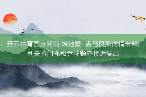 开云体育官方网站 埃迪豪: 吉马良斯伤情未知;利夫拉门托和乔林顿齐接近复出