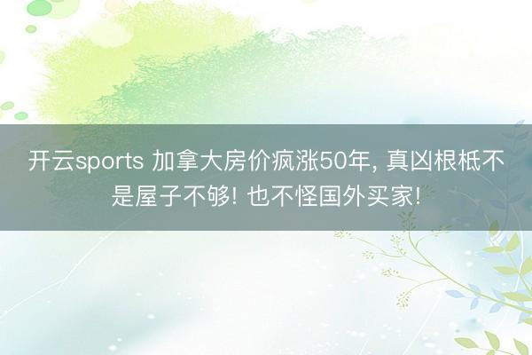 开云sports 加拿大房价疯涨50年, 真凶根柢不是屋子不够! 也不怪国外买家!