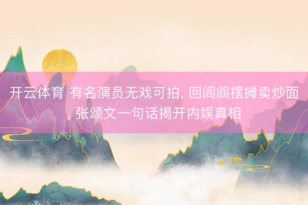 开云体育 有名演员无戏可拍, 回闾阎摆摊卖炒面, 张颂文一句话揭开内娱真相