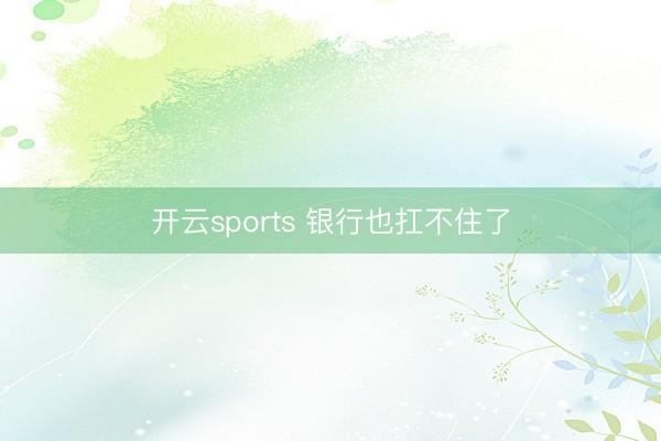 开云sports 银行也扛不住了