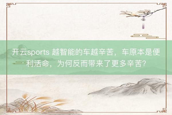 开云sports 越智能的车越辛苦，车原本是便利活命，为何反而带来了更多辛苦？