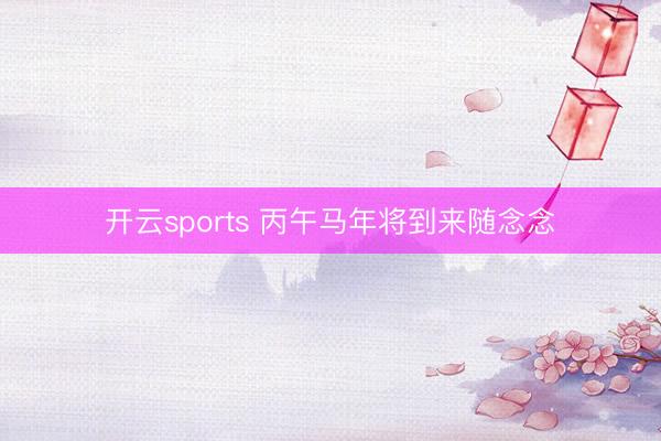 开云sports 丙午马年将到来随念念