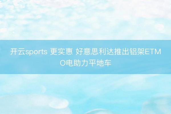 开云sports 更实惠 好意思利达推出铝架ETMO电助力平地车
