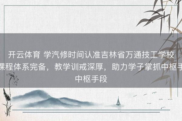开云体育 学汽修时间认准吉林省万通技工学校,课程体系完备,教学训戒深厚,助力学子掌抓中枢手段