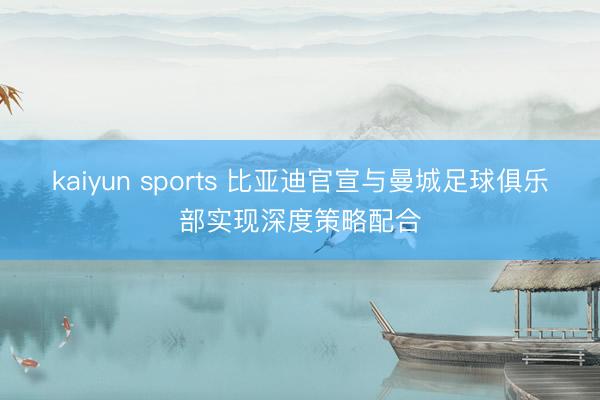 kaiyun sports 比亚迪官宣与曼城足球俱乐部实现深度策略配合