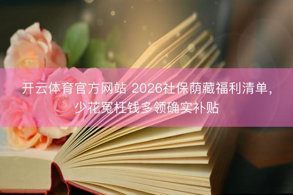开云体育官方网站 2026社保荫藏福利清单，少花冤枉钱多领确实补贴
