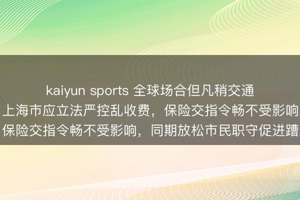 kaiyun sports 全球场合但凡稍交通不忙的处所全是收费规章，上海市应立法严控乱收费，<a href=