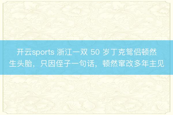 开云sports 浙江一双 50 岁丁克鸳侣顿然生头胎,只因侄子一句话,顿然窜改多年主见