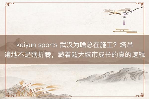 kaiyun sports 武汉为啥总在施工?塔吊遍地不是瞎折腾,藏着超大城市成长的真的逻辑