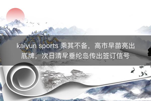 kaiyun sports 乘其不备，高市早苗亮出底牌，次日清早垂纶岛传出签订信号